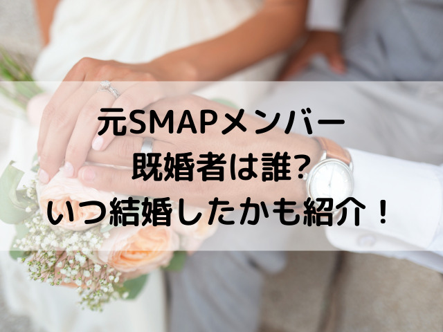 元SMAPメンバー既婚者は誰でいつ結婚したかも紹介！