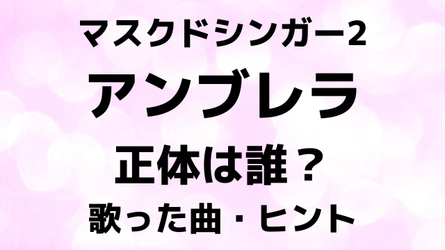 マスクドシンガー2アンブレラの正体は誰？歌った曲とヒントで中身を徹底予想！