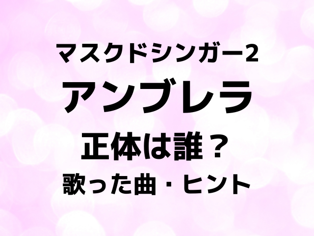 マスクドシンガー2アンブレラの正体は誰？歌った曲とヒントで中身を徹底予想！