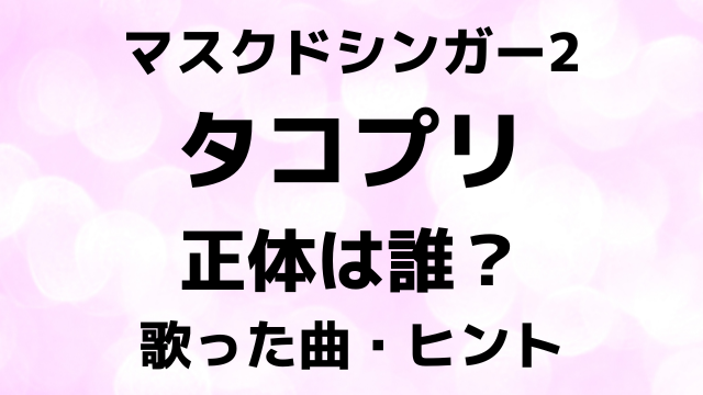 マスクドシンガー2タコプリの正体は誰？歌った曲とヒントで中身を徹底予想！