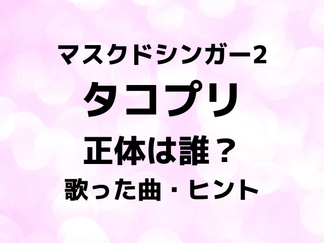 マスクドシンガー2タコプリの正体は誰？歌った曲とヒントで中身を徹底予想！
