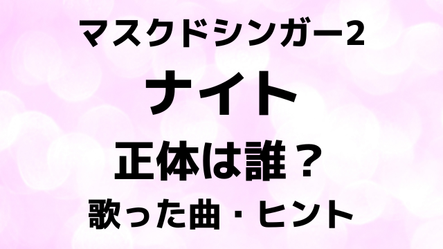 マスクドシンガー2ナイトの正体は誰？歌った曲とヒントで中身を徹底予想！