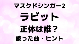 マスクドシンガー2ラビットの正体は誰？歌った曲とヒントで中身を徹底予想！
