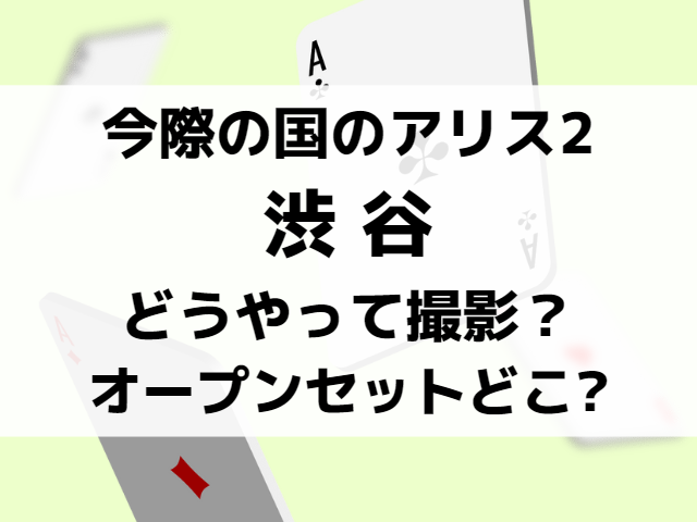今際の国のアリス2渋谷はどうやって撮影した？オープンセットの場所どこかを紹介！