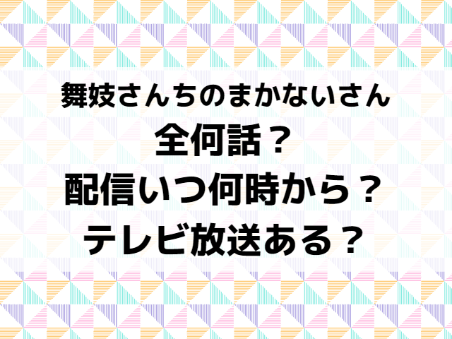 舞妓さんちのまかないさんドラマ全何話で配信日いつ時間何時から？地上波テレビ放送あるかも紹介！