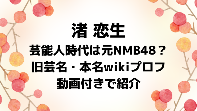 渚恋生の芸能人時代はNMB48アイドル？旧芸名や本名wikiプロフを動画付きで紹介！