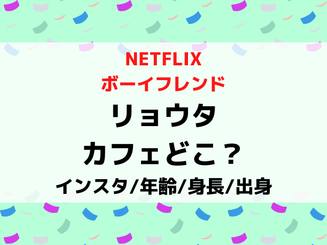 ボーイフレンドnetflixリョウタのカフェの場所どこ？身長年齢や出身wikiプロフィールも画像付きで紹介！