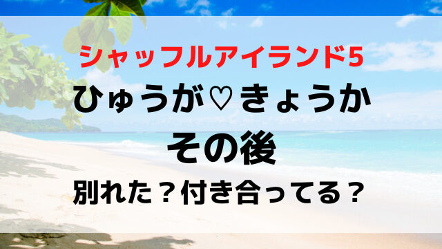 シャッフルアイランド5ひゅうがときょうかのその後は？別れたか付き合ってるか現在を調査！