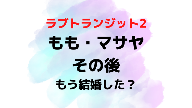 ラブトランジット2ももとマサヤのその後は？結婚いつか現在を調査！