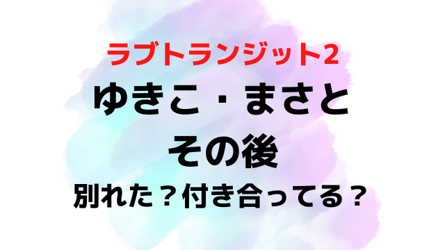 ラブトランジット2ゆきことまさとのその後は？別れた付き合ってる結婚いつか現在を調査！