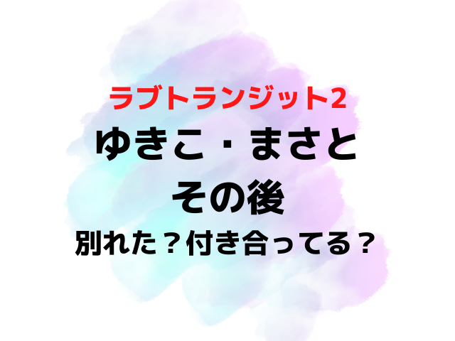 ラブトランジット2ゆきことまさとのその後は？別れた付き合ってる結婚いつか現在を調査！