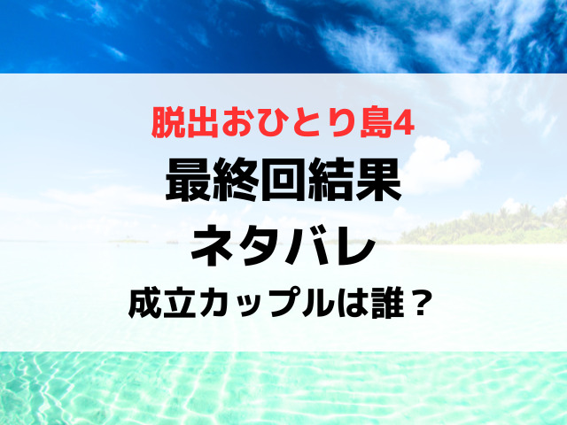 脱出おひとり島4最終回結果ネタバレ！最後の成立カップルは誰？