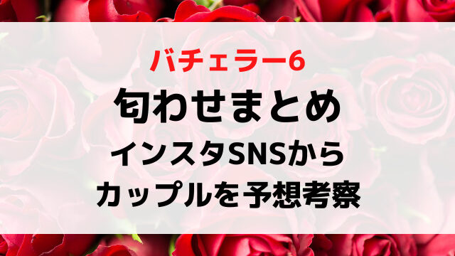 バチェラー6匂わせまとめ！インスタSNSからカップルを予想考察！