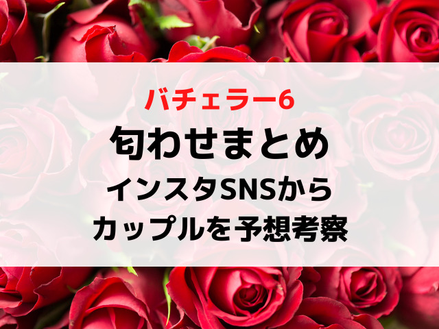 バチェラー6匂わせまとめ！インスタSNSからカップルを予想考察！