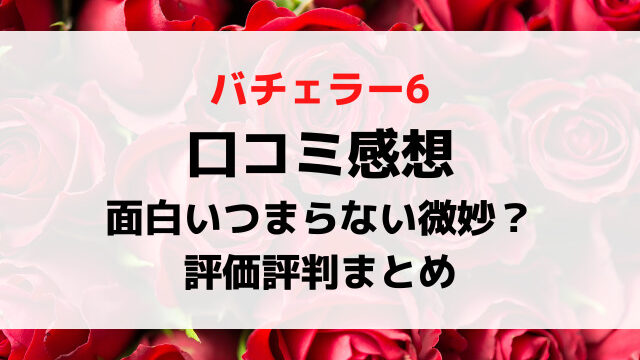 バチェラー6口コミは面白いつまらない微妙？感想や評価評判を徹底調査！