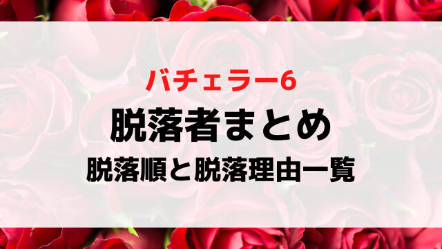 バチェラー6脱落者まとめ！脱落順と脱落理由を一覧で徹底紹介！