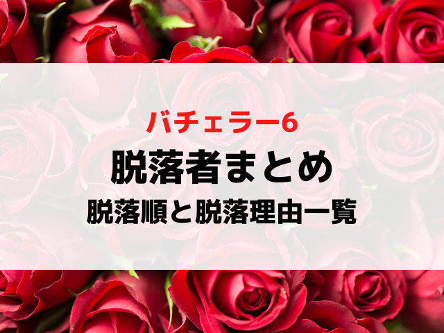 バチェラー6脱落者まとめ！脱落順と脱落理由を一覧で徹底紹介！