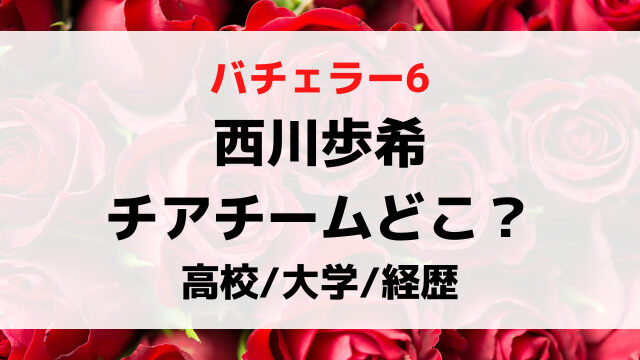 バチェラー6西川歩希のチアチームどこ？高校大学など学歴や経歴も画像付きで紹介！