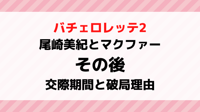 バチェロレッテ2その後｜尾崎美紀とマクファーの交際期間や破局理由を調査！