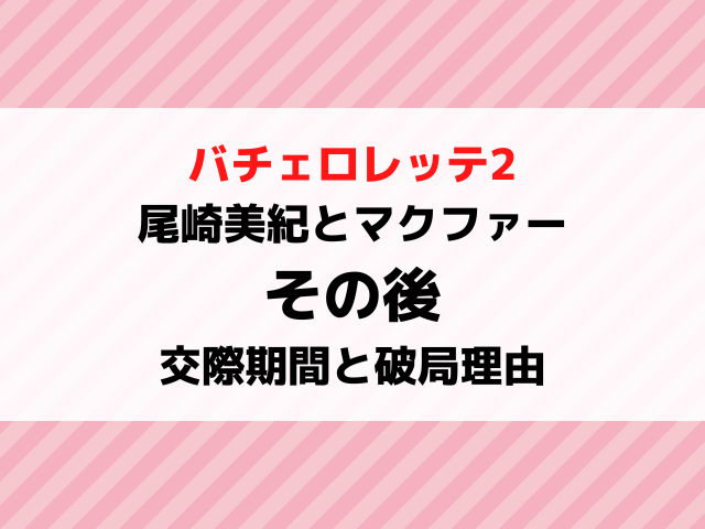 バチェロレッテ2その後｜尾崎美紀とマクファーの交際期間や破局理由を調査！