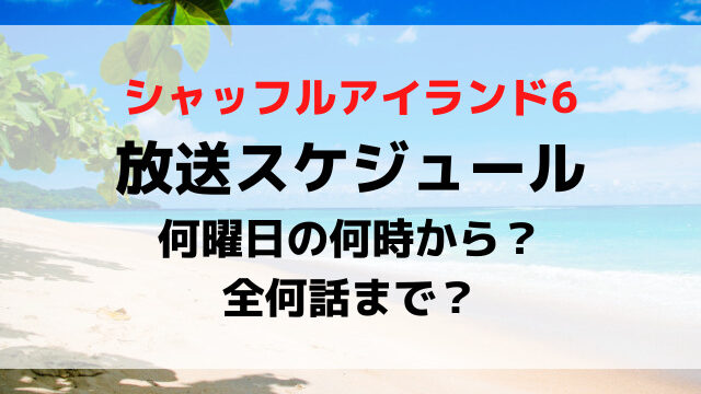 シャッフルアイランド6次回の放送日いつ何曜日の時間何時から？全何話までで最終回いつか紹介！