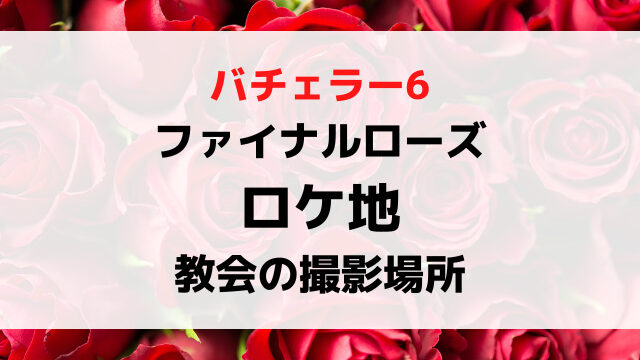 バチェラー6ファイナルローズの教会の場所どこ？ラストのロケ地を紹介！