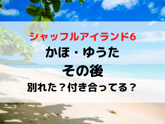 シャッフルアイランド6かほとゆうたのその後は？別れたか付き合ってるか現在を調査！