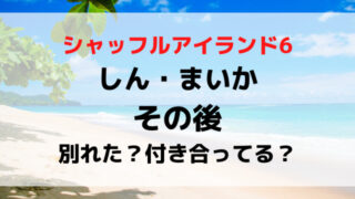 シャッフルアイランド6しんとまいかのその後は？別れたか付き合ってるか現在を調査！