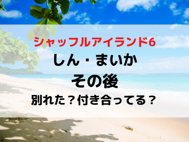 シャッフルアイランド6しんとまいかのその後は？別れたか付き合ってるか現在を調査！