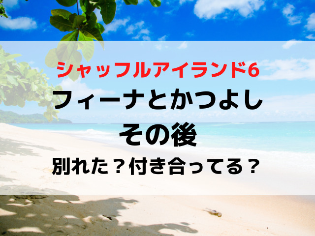 シャッフルアイランド6フィーナとかつよしのその後は？別れたか付き合ってるか現在を調査！