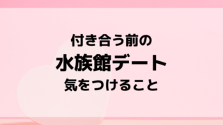 水族館デートで付き合う前の気をつけること4選は？