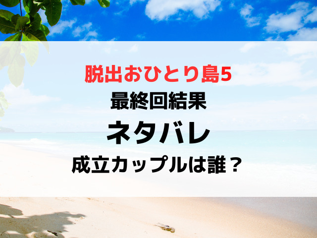 脱出おひとり島5最終回結果ネタバレ！最後の成立カップルは誰？