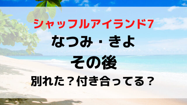 シャッフルアイランド7なつみときよのその後は？別れたか付き合ってるか現在を調査！