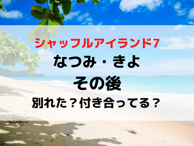 シャッフルアイランド7なつみときよのその後は？別れたか付き合ってるか現在を調査！