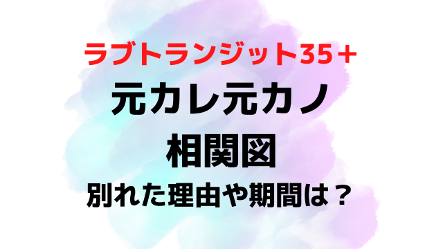 ラブトランジット35元彼元カノ相関図！別れた理由や別れた期間も紹介！