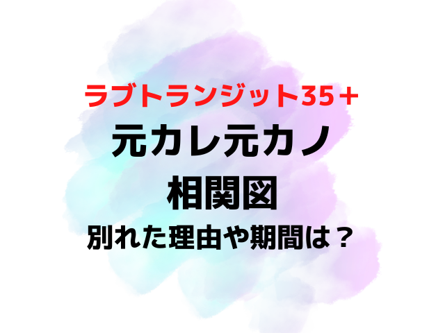 ラブトランジット35元彼元カノ相関図！別れた理由や別れた期間も紹介！